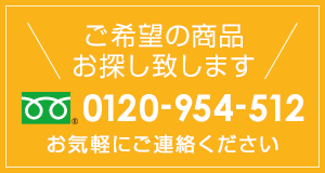 ご希望の商品をお探しいたします 0120-954-512 お気軽にご連絡ください